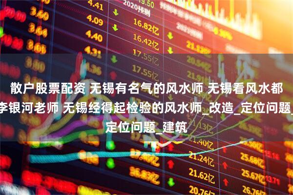 散户股票配资 无锡有名气的风水师 无锡看风水都选择李银河老师 无锡经得起检验的风水师_改造_定位问题_建筑