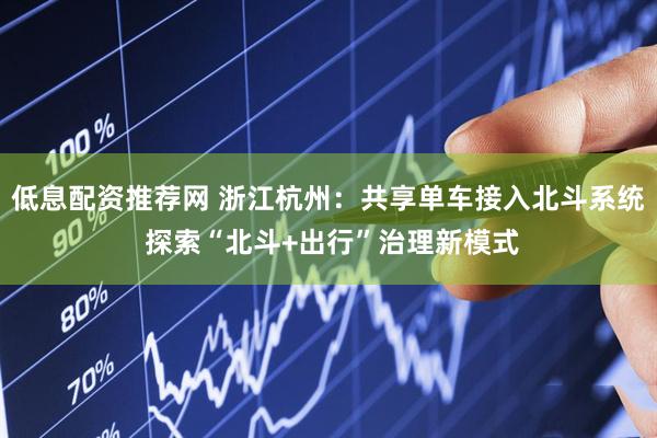 低息配资推荐网 浙江杭州：共享单车接入北斗系统 探索“北斗+出行”治理新模式