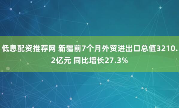 低息配资推荐网 新疆前7个月外贸进出口总值3210.2亿元 同比增长27.3%