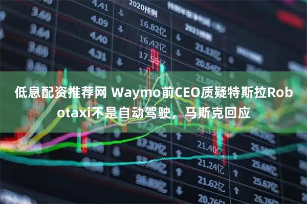 低息配资推荐网 Waymo前CEO质疑特斯拉Robotaxi不是自动驾驶，马斯克回应