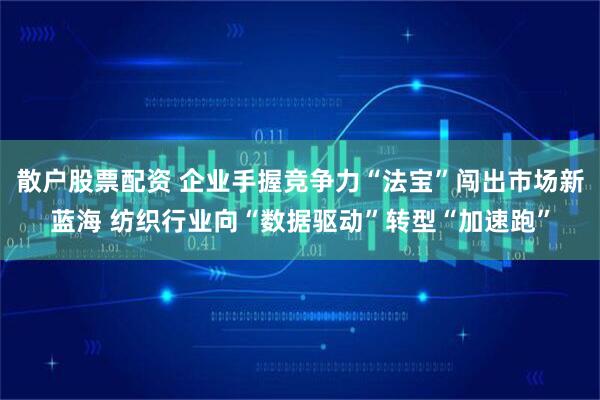 散户股票配资 企业手握竞争力“法宝”闯出市场新蓝海 纺织行业向“数据驱动”转型“加速跑”