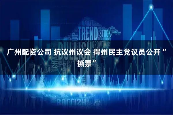 广州配资公司 抗议州议会 得州民主党议员公开“撕票”