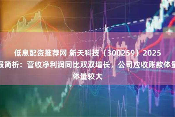 低息配资推荐网 新天科技（300259）2025年中报简析：营收净利润同比双双增长，公司应收账款体量较大