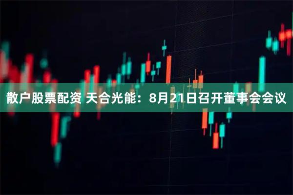 散户股票配资 天合光能：8月21日召开董事会会议