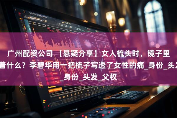 广州配资公司 【悬疑分享】女人梳头时，镜子里到底藏着什么？李碧华用一把梳子写透了女性的痛_身份_头发_父权