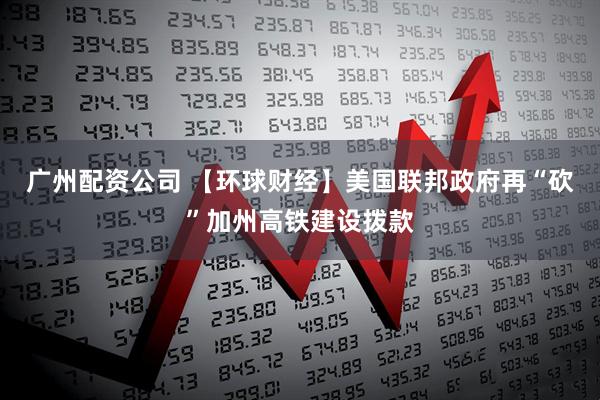 广州配资公司 【环球财经】美国联邦政府再“砍”加州高铁建设拨款