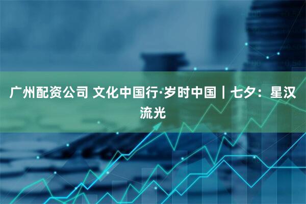 广州配资公司 文化中国行·岁时中国｜七夕：星汉流光