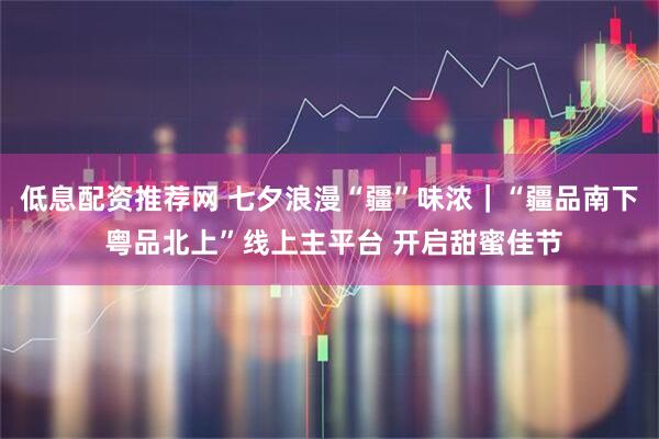 低息配资推荐网 七夕浪漫“疆”味浓｜“疆品南下 粤品北上”线上主平台 开启甜蜜佳节
