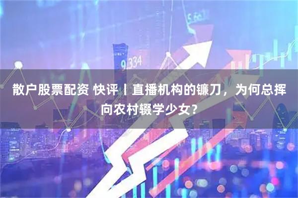 散户股票配资 快评丨直播机构的镰刀，为何总挥向农村辍学少女？