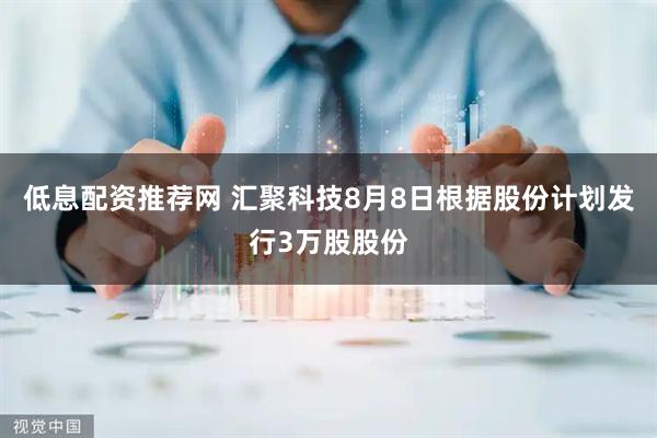 低息配资推荐网 汇聚科技8月8日根据股份计划发行3万股股份