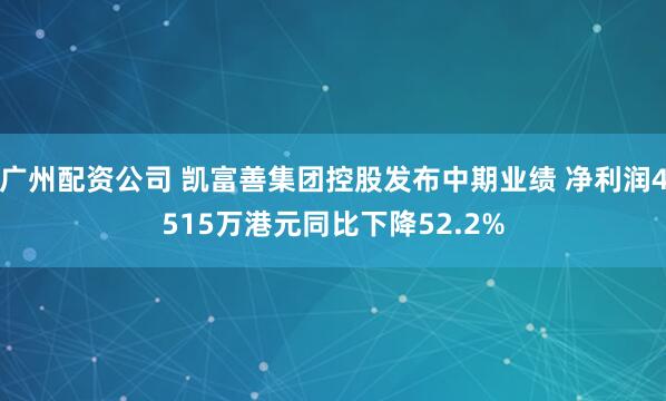 广州配资公司 凯富善集团控股发布中期业绩 净利润4515万港元同比下降52.2%