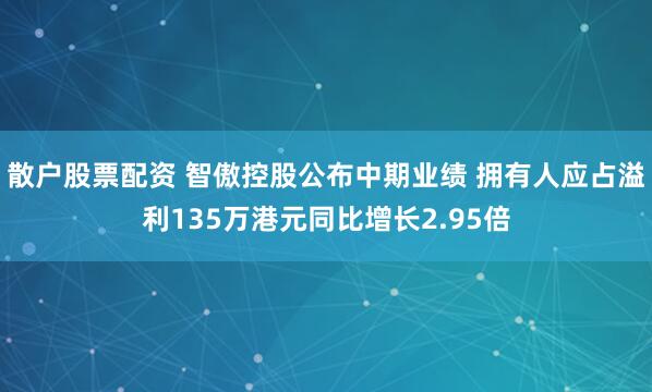散户股票配资 智傲控股公布中期业绩 拥有人应占溢利135万港元同比增长2.95倍