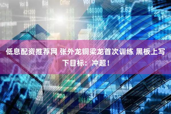 低息配资推荐网 张外龙铜梁龙首次训练 黑板上写下目标：冲超！