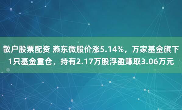 散户股票配资 燕东微股价涨5.14%，万家基金旗下1只基金重仓，持有2.17万股浮盈赚取3.06万元