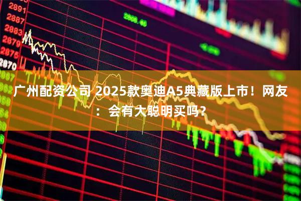 广州配资公司 2025款奥迪A5典藏版上市!网友:会有大聪明买吗?