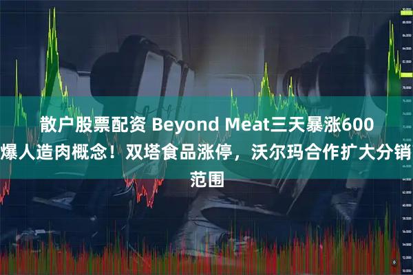 散户股票配资 Beyond Meat三天暴涨600%引爆人造肉概念！双塔食品涨停，沃尔玛合作扩大分销范围