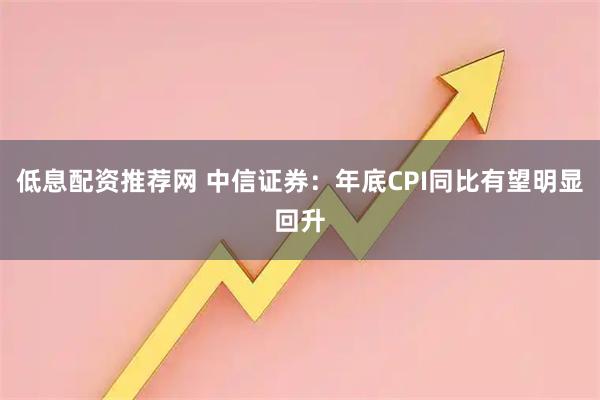 低息配资推荐网 中信证券：年底CPI同比有望明显回升