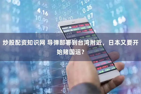 炒股配资知识网 导弹部署到台湾附近，日本又要开始赌国运？