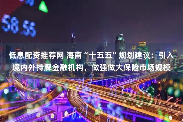 低息配资推荐网 海南“十五五”规划建议：引入境内外持牌金融机构，做强做大保险市场规模