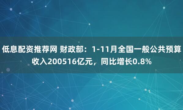 低息配资推荐网 财政部：1-11月全国一般公共预算收入200516亿元，同比增长0.8%