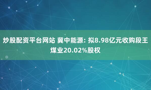 炒股配资平台网站 冀中能源: 拟8.98亿元收购段王煤业20.02%股权