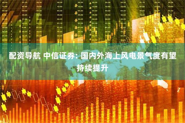 配资导航 中信证券: 国内外海上风电景气度有望持续提升