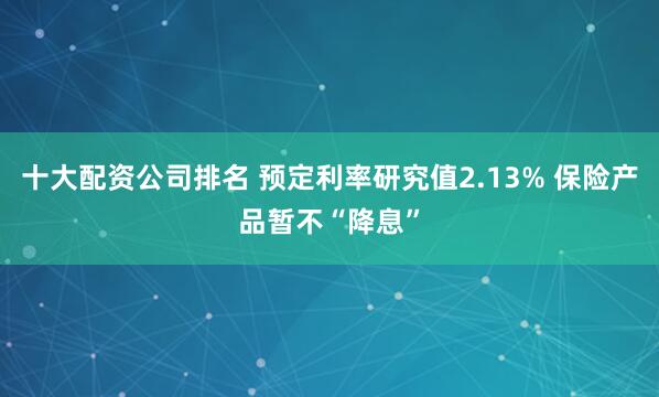 十大配资公司排名 预定利率研究值2.13% 保险产品暂不“降息”
