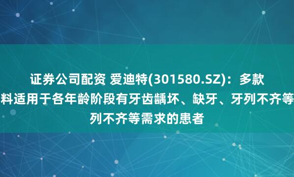 证券公司配资 爱迪特(301580.SZ)：多款口腔修复材料适用于各年龄阶段有牙齿龋坏、缺牙、牙列不齐等需求的患者