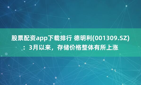 股票配资app下载排行 德明利(001309.SZ)：3月以来，存储价格整体有所上涨