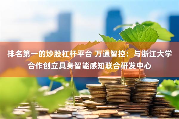 排名第一的炒股杠杆平台 万通智控：与浙江大学合作创立具身智能感知联合研发中心