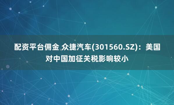 配资平台佣金 众捷汽车(301560.SZ)：美国对中国加征关税影响较小