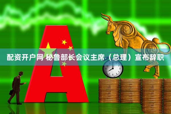 配资开户网 秘鲁部长会议主席（总理）宣布辞职