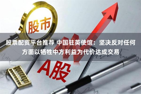 股票配资平台推荐 中国驻英使馆：坚决反对任何方面以牺牲中方利益为代价达成交易