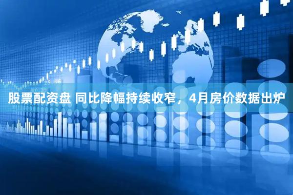 股票配资盘 同比降幅持续收窄，4月房价数据出炉