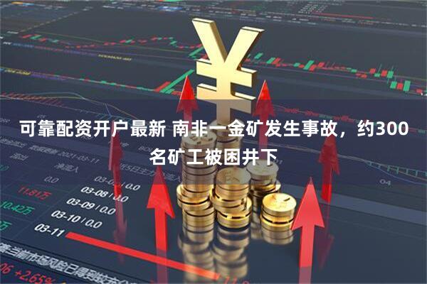 可靠配资开户最新 南非一金矿发生事故，约300名矿工被困井下