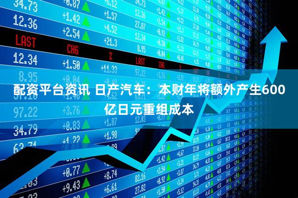 配资平台资讯 日产汽车：本财年将额外产生600亿日元重组成本