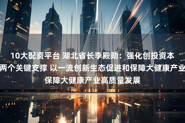 10大配资平台 湖北省长李殿勋：强化创投资本与孵化平台两个关键支撑 以一流创新生态促进和保障大健康产业高质量发展