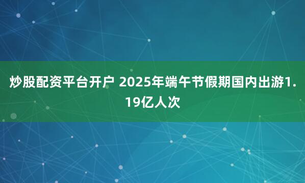炒股配资平台开户 2025年端午节假期国内出游1.19亿人次