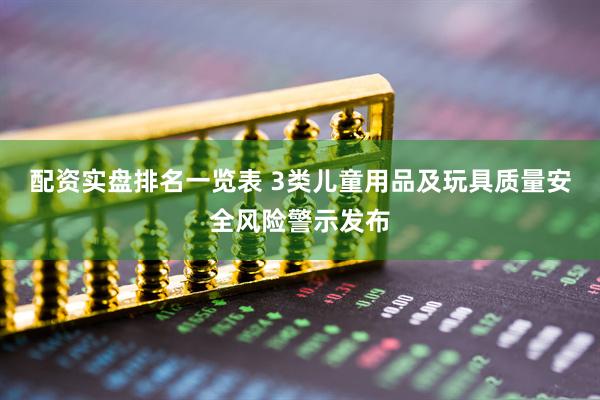 配资实盘排名一览表 3类儿童用品及玩具质量安全风险警示发布