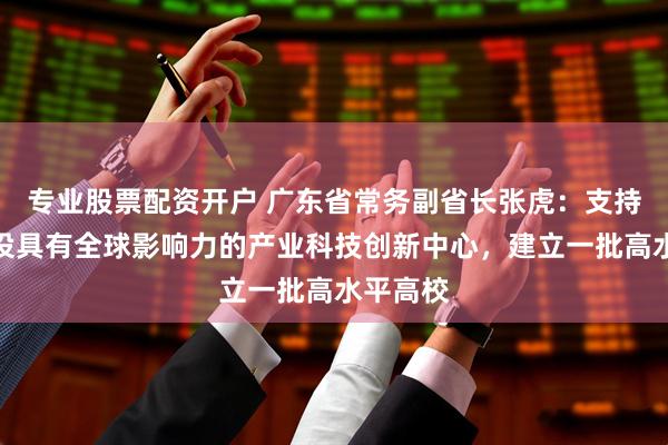 专业股票配资开户 广东省常务副省长张虎：支持深圳建设具有全球影响力的产业科技创新中心，建立一批高水平高校