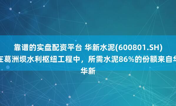 靠谱的实盘配资平台 华新水泥(600801.SH)：在葛洲坝水利枢纽工程中，所需水泥86%的份额来自华新