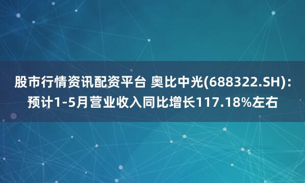 股市行情资讯配资平台 奥比中光(688322.SH)：预计1-5月营业收入同比增长117.18%左右