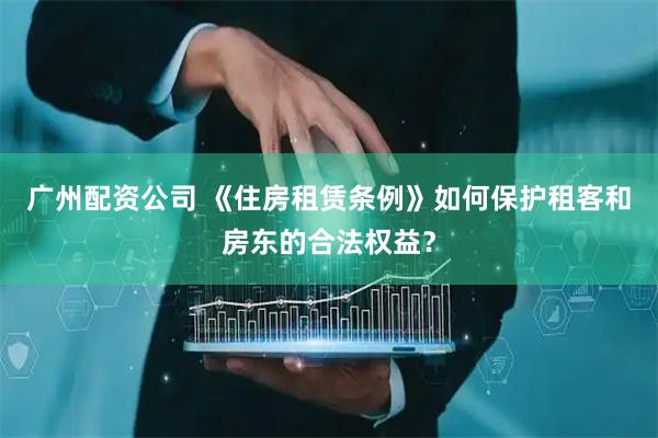 广州配资公司 《住房租赁条例》如何保护租客和房东的合法权益？