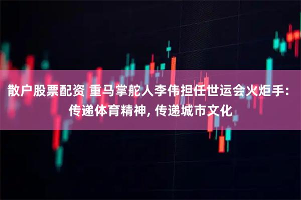散户股票配资 重马掌舵人李伟担任世运会火炬手: 传递体育精神, 传递城市文化