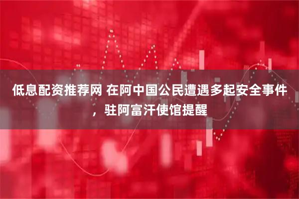 低息配资推荐网 在阿中国公民遭遇多起安全事件，驻阿富汗使馆提醒