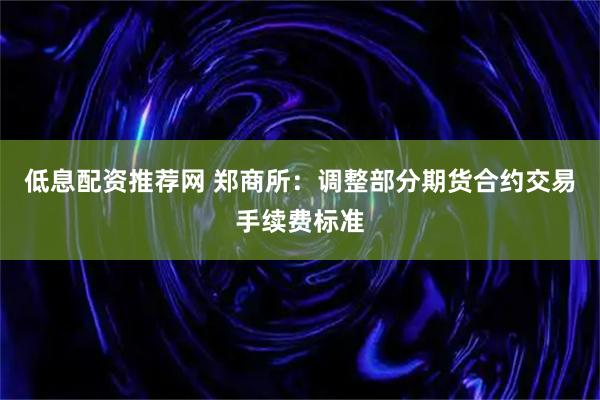 低息配资推荐网 郑商所：调整部分期货合约交易手续费标准