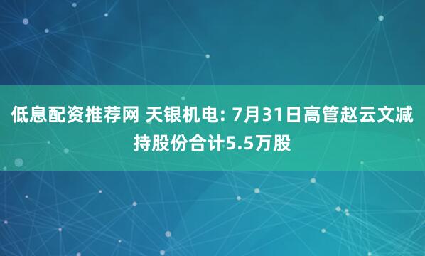 低息配资推荐网 天银机电: 7月31日高管赵云文减持股份合计5.5万股