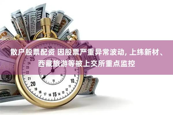 散户股票配资 因股票严重异常波动, 上纬新材、西藏旅游等被上交所重点监控
