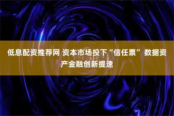 低息配资推荐网 资本市场投下“信任票” 数据资产金融创新提速