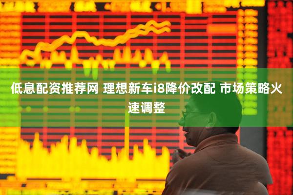 低息配资推荐网 理想新车i8降价改配 市场策略火速调整